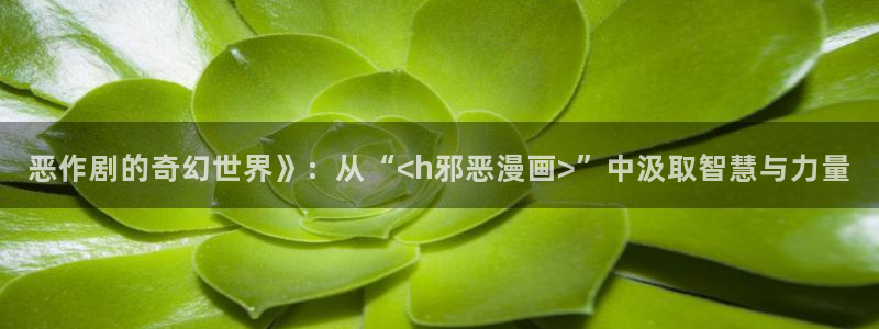 贝勒漫画在线免费观看：恶作剧的奇幻世界》：从“<h邪恶漫画>”中汲取智慧与力量