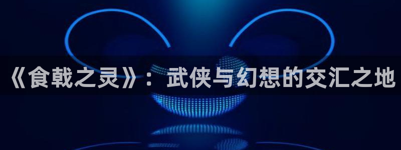 贝勒漫画官方：《食戟之灵》：武侠与幻想的交汇之地